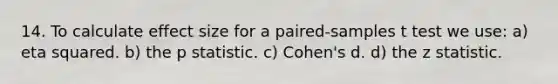 14. To calculate effect size for a paired-samples t test we use: a) eta squared. b) the p statistic. c) Cohen's d. d) the z statistic.