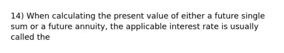 14) When calculating the present value of either a future single sum or a future annuity, the applicable interest rate is usually called the