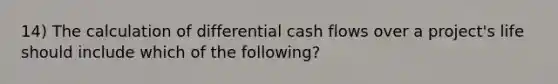 14) The calculation of differential cash flows over a project's life should include which of the following?