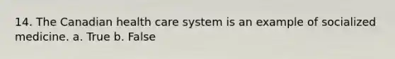 14. The Canadian health care system is an example of socialized medicine.​ a. True b. False