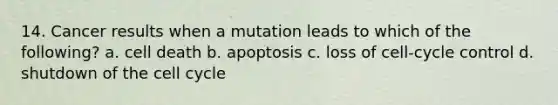 14. Cancer results when a mutation leads to which of the following? a. cell death b. apoptosis c. loss of cell-cycle control d. shutdown of the cell cycle