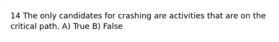 14 The only candidates for crashing are activities that are on the critical path. A) True B) False