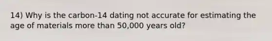 14) Why is the carbon-14 dating not accurate for estimating the age of materials more than 50,000 years old?