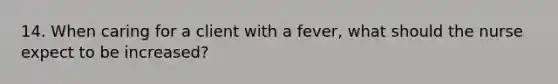 14. When caring for a client with a fever, what should the nurse expect to be increased?