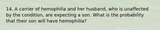 14. A carrier of hemophilia and her husband, who is unaffected by the condition, are expecting a son. What is the probability that their son will have hemophilia?