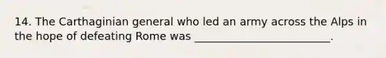 14. The Carthaginian general who led an army across the Alps in the hope of defeating Rome was _________________________.