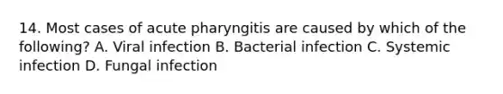 14. Most cases of acute pharyngitis are caused by which of the following? A. Viral infection B. Bacterial infection C. Systemic infection D. Fungal infection