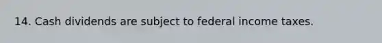 14. Cash dividends are subject to federal income taxes.