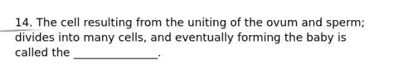 14. The cell resulting from the uniting of the ovum and sperm; divides into many cells, and eventually forming the baby is called the _______________.