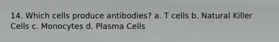 14. Which cells produce antibodies? a. T cells b. Natural Killer Cells c. Monocytes d. Plasma Cells