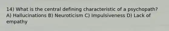 14) What is the central defining characteristic of a psychopath? A) Hallucinations B) Neuroticism C) Impulsiveness D) Lack of empathy