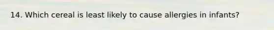 14. Which cereal is least likely to cause allergies in infants?