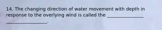 14. The changing direction of water movement with depth in response to the overlying wind is called the ________________ __________________.