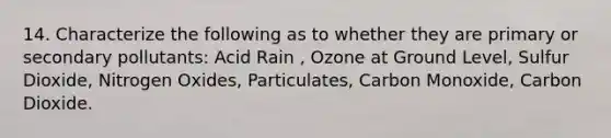 14. Characterize the following as to whether they are primary or secondary pollutants: Acid Rain , Ozone at Ground Level, Sulfur Dioxide, Nitrogen Oxides, Particulates, Carbon Monoxide, Carbon Dioxide.