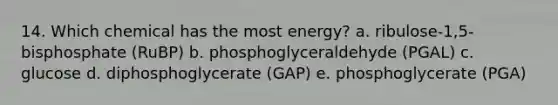 14. Which chemical has the most energy? a. ribulose-1,5- bisphosphate (RuBP) b. phosphoglyceraldehyde (PGAL) c. glucose d. diphosphoglycerate (GAP) e. phosphoglycerate (PGA)