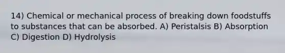 14) Chemical or mechanical process of breaking down foodstuffs to substances that can be absorbed. A) Peristalsis B) Absorption C) Digestion D) Hydrolysis