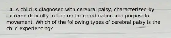 14. A child is diagnosed with cerebral palsy, characterized by extreme difficulty in fine motor coordination and purposeful movement. Which of the following types of cerebral palsy is the child experiencing?