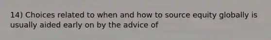 14) Choices related to when and how to source equity globally is usually aided early on by the advice of