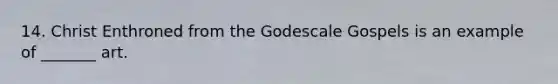 14. Christ Enthroned from the Godescale Gospels is an example of _______ art.