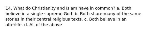 14. What do Christianity and Islam have in common? a. Both believe in a single supreme God. b. Both share many of the same stories in their central religious texts. c. Both believe in an afterlife. d. All of the above