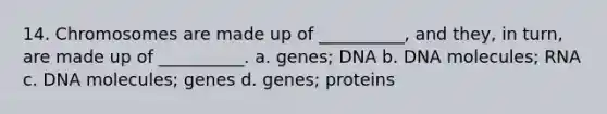 14. Chromosomes are made up of __________, and they, in turn, are made up of __________. a. genes; DNA b. DNA molecules; RNA c. DNA molecules; genes d. genes; proteins