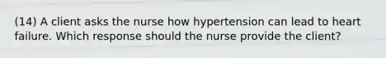 (14) A client asks the nurse how hypertension can lead to heart failure. Which response should the nurse provide the client?