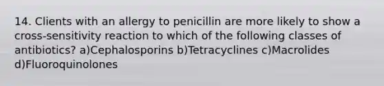 14. Clients with an allergy to penicillin are more likely to show a cross-sensitivity reaction to which of the following classes of antibiotics? a)Cephalosporins b)Tetracyclines c)Macrolides d)Fluoroquinolones