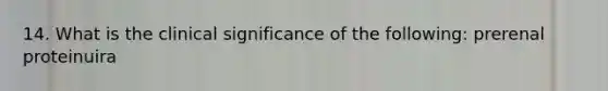 14. What is the clinical significance of the following: prerenal proteinuira