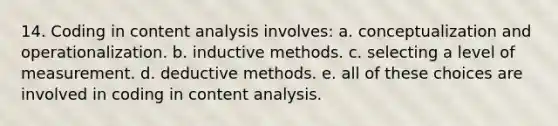 14. Coding in content analysis involves: a. conceptualization and operationalization. b. inductive methods. c. selecting a level of measurement. d. deductive methods. e. all of these choices are involved in coding in content analysis.