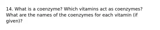 14. What is a coenzyme? Which vitamins act as coenzymes? What are the names of the coenzymes for each vitamin (if given)?