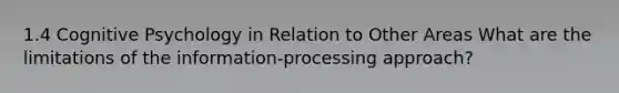 1.4 Cognitive Psychology in Relation to Other Areas What are the limitations of the information-processing approach?