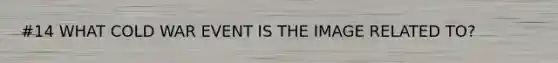 #14 WHAT COLD WAR EVENT IS THE IMAGE RELATED TO?