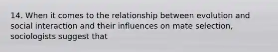 14. When it comes to the relationship between evolution and social interaction and their influences on mate selection, sociologists suggest that