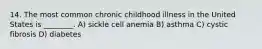 14. The most common chronic childhood illness in the United States is ________. A) sickle cell anemia B) asthma C) cystic fibrosis D) diabetes