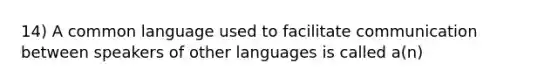 14) A common language used to facilitate communication between speakers of other languages is called a(n)