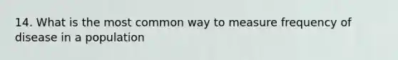 14. What is the most common way to measure frequency of disease in a population