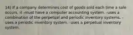 14) If a company determines cost of goods sold each time a sale occurs, it -must have a computer accounting system. -uses a combination of the perpetual and periodic inventory systems. -uses a periodic inventory system. -uses a perpetual inventory system.