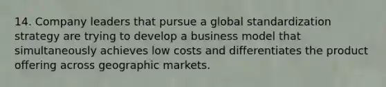 14. Company leaders that pursue a global standardization strategy are trying to develop a business model that simultaneously achieves low costs and differentiates the product offering across geographic markets.