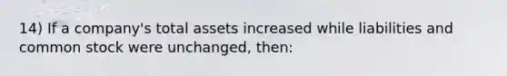 14) If a company's total assets increased while liabilities and common stock were unchanged, then: