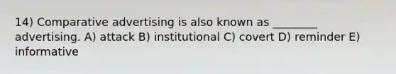 14) Comparative advertising is also known as ________ advertising. A) attack B) institutional C) covert D) reminder E) informative
