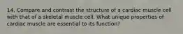 14. Compare and contrast the structure of a cardiac muscle cell with that of a skeletal muscle cell. What unique properties of cardiac muscle are essential to its function?