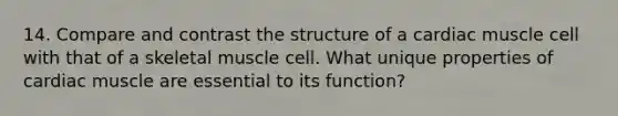 14. Compare and contrast the structure of a cardiac muscle cell with that of a skeletal muscle cell. What unique properties of cardiac muscle are essential to its function?