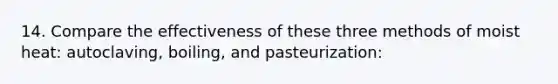 14. Compare the effectiveness of these three methods of moist heat: autoclaving, boiling, and pasteurization: