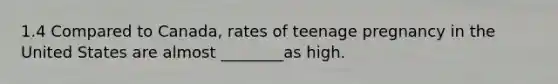 1.4 Compared to Canada, rates of teenage pregnancy in the United States are almost ________as high.