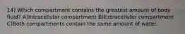 14) Which compartment contains the greatest amount of body fluid? A)Intracellular compartment B)Extracellular compartment C)Both compartments contain the same amount of water.