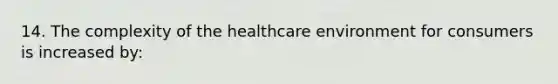 14. The complexity of the healthcare environment for consumers is increased by: