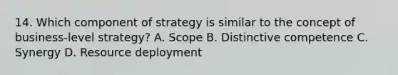 14. Which component of strategy is similar to the concept of business-level strategy? A. Scope B. Distinctive competence C. Synergy D. Resource deployment