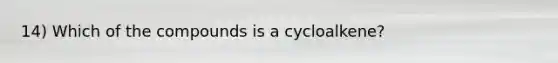 14) Which of the compounds is a cycloalkene?