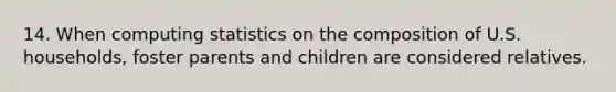 14. When computing statistics on the composition of U.S. households, foster parents and children are considered relatives.