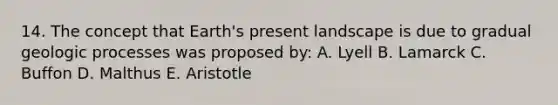 14. The concept that Earth's present landscape is due to gradual geologic processes was proposed by: A. Lyell B. Lamarck C. Buffon D. Malthus E. Aristotle